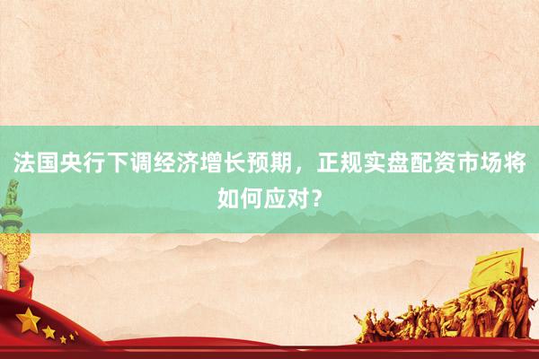法国央行下调经济增长预期，正规实盘配资市场将如何应对？