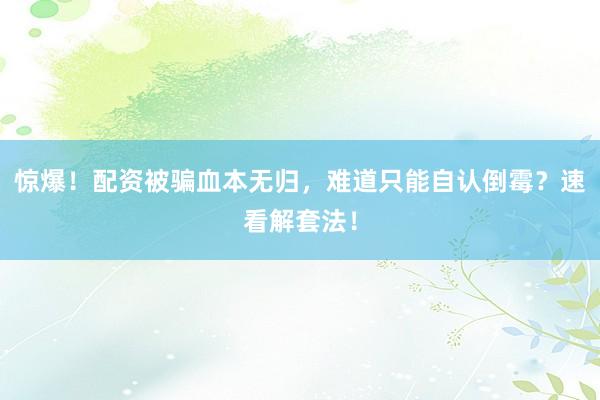 惊爆！配资被骗血本无归，难道只能自认倒霉？速看解套法！