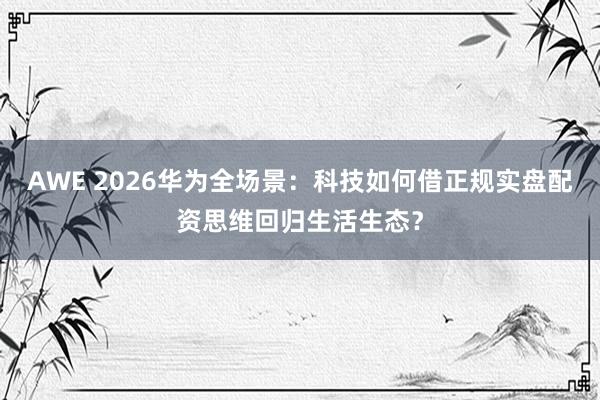 AWE 2026华为全场景：科技如何借正规实盘配资思维回归生活生态？