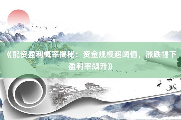 《配资盈利概率揭秘：资金规模超阈值，涨跌幅下盈利率飙升》