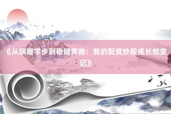 《从蹒跚学步到稳健奔跑：我的配资炒股成长蜕变记》