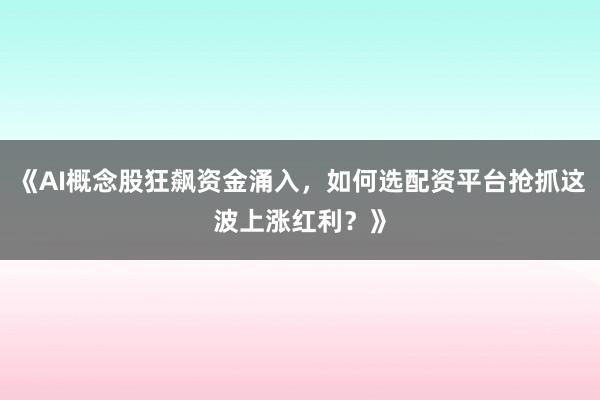 《AI概念股狂飙资金涌入，如何选配资平台抢抓这波上涨红利？》