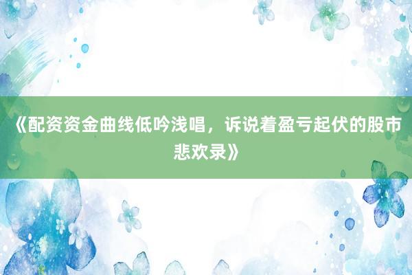 《配资资金曲线低吟浅唱，诉说着盈亏起伏的股市悲欢录》