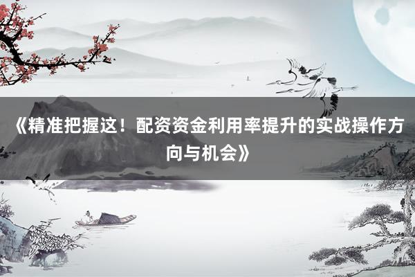 《精准把握这！配资资金利用率提升的实战操作方向与机会》