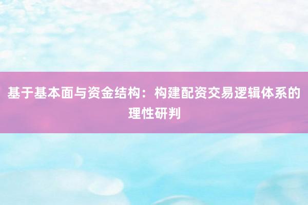 基于基本面与资金结构：构建配资交易逻辑体系的理性研判