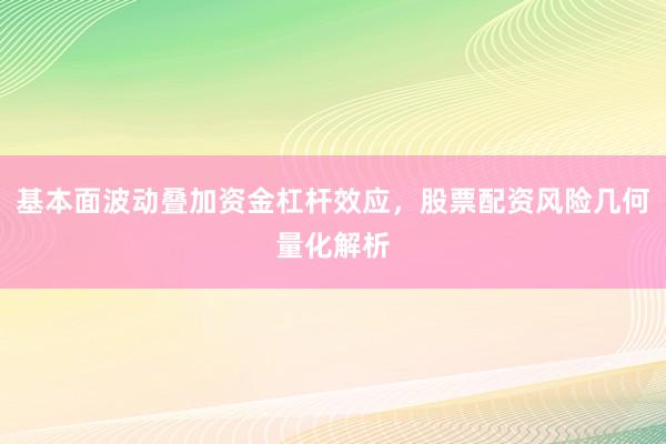 基本面波动叠加资金杠杆效应，股票配资风险几何量化解析