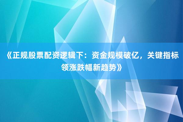 《正规股票配资逻辑下：资金规模破亿，关键指标领涨跌幅新趋势》