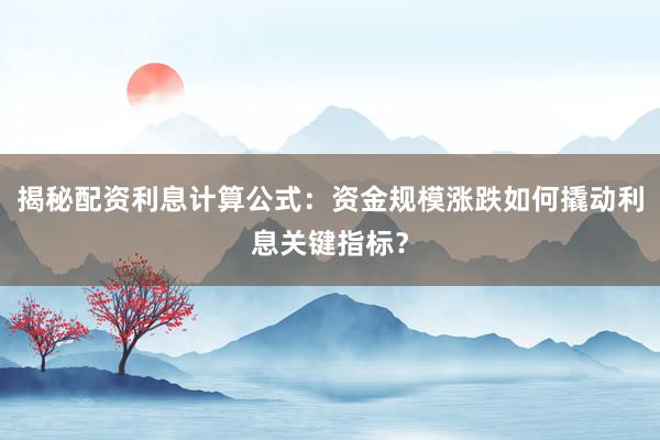 揭秘配资利息计算公式：资金规模涨跌如何撬动利息关键指标？