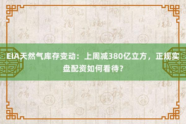 EIA天然气库存变动：上周减380亿立方，正规实盘配资如何看待？