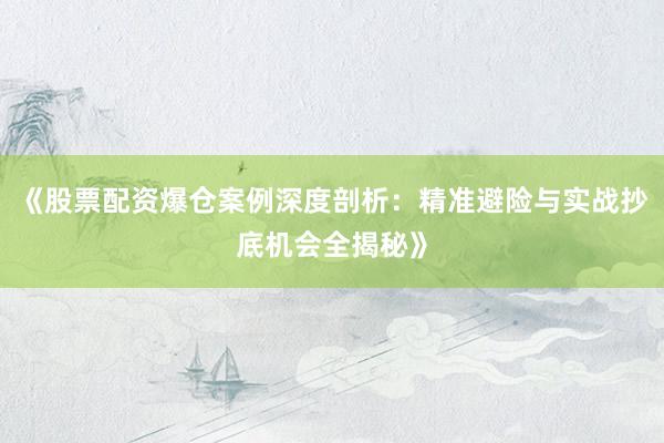 《股票配资爆仓案例深度剖析：精准避险与实战抄底机会全揭秘》