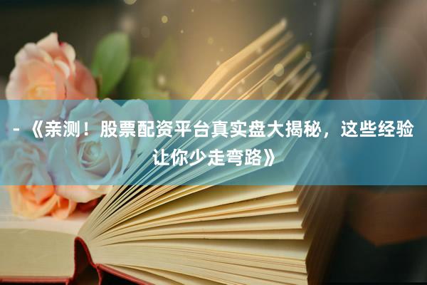 - 《亲测！股票配资平台真实盘大揭秘，这些经验让你少走弯路》