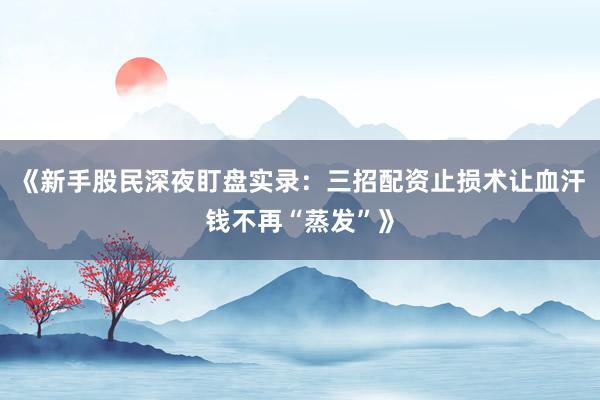 《新手股民深夜盯盘实录：三招配资止损术让血汗钱不再“蒸发”》