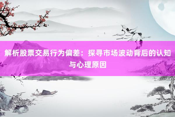 解析股票交易行为偏差：探寻市场波动背后的认知与心理原因