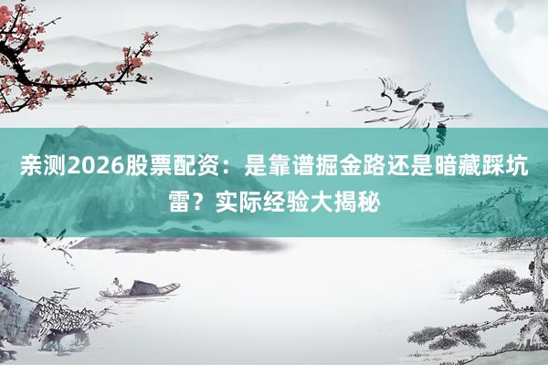亲测2026股票配资：是靠谱掘金路还是暗藏踩坑雷？实际经验大揭秘