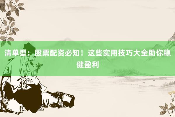 清单型：股票配资必知！这些实用技巧大全助你稳健盈利