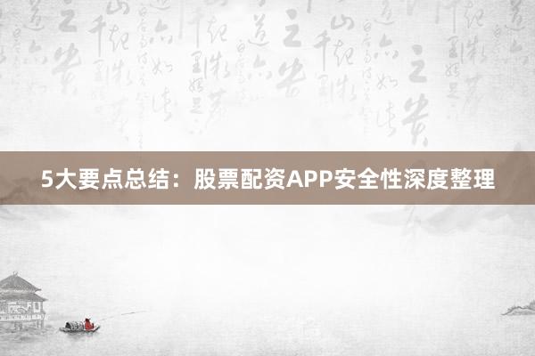 5大要点总结：股票配资APP安全性深度整理