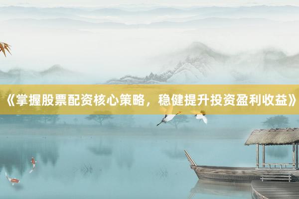 《掌握股票配资核心策略，稳健提升投资盈利收益》