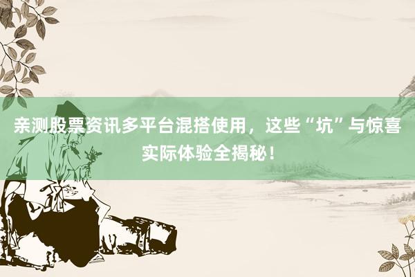 亲测股票资讯多平台混搭使用，这些“坑”与惊喜实际体验全揭秘！
