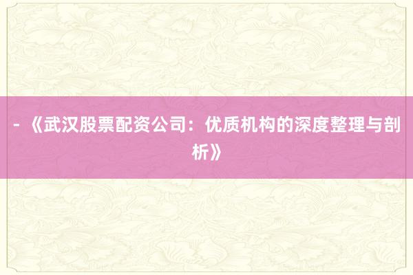 - 《武汉股票配资公司：优质机构的深度整理与剖析》