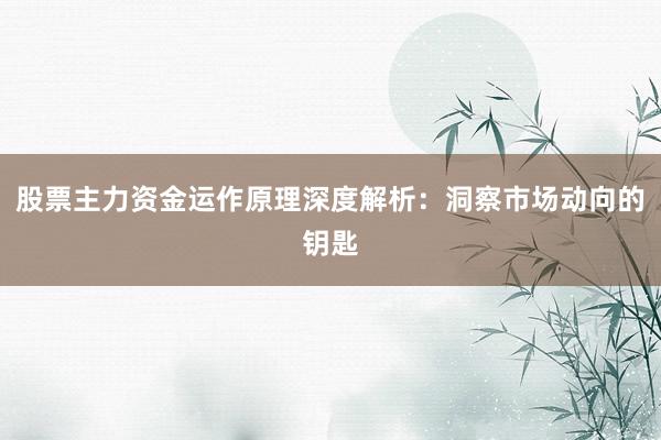 股票主力资金运作原理深度解析：洞察市场动向的钥匙