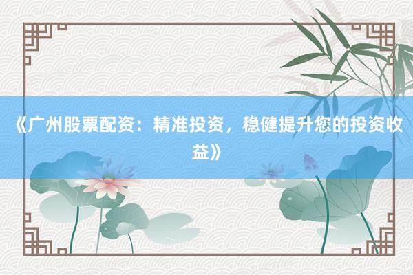《广州股票配资：精准投资，稳健提升您的投资收益》