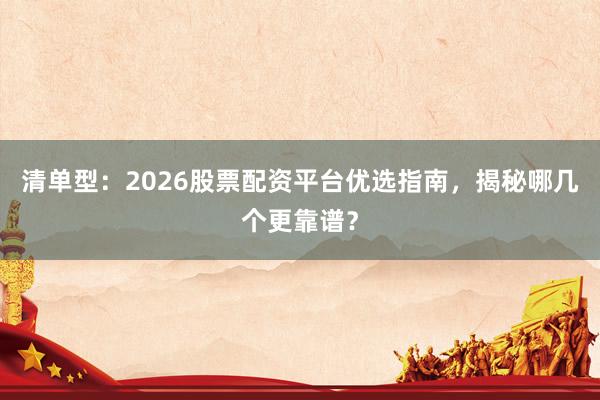 清单型：2026股票配资平台优选指南，揭秘哪几个更靠谱？