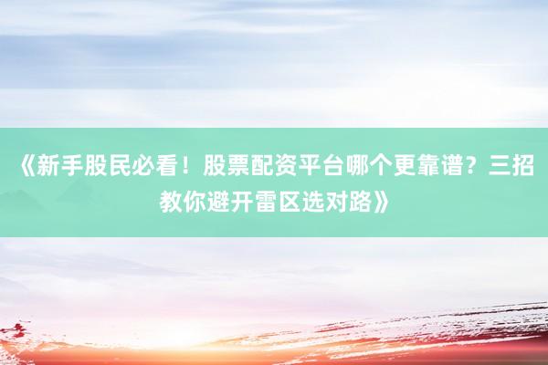《新手股民必看！股票配资平台哪个更靠谱？三招教你避开雷区选对路》
