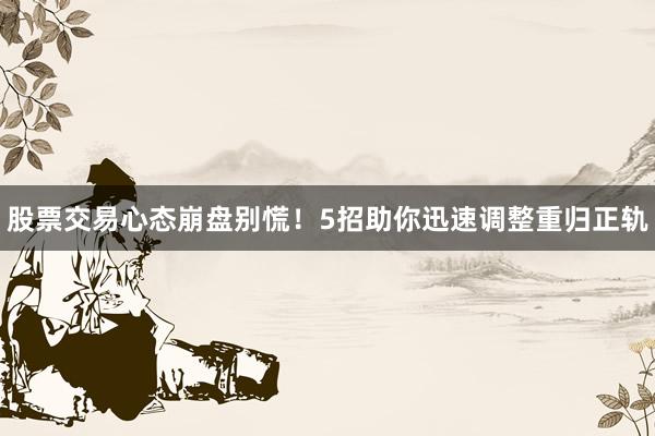 股票交易心态崩盘别慌！5招助你迅速调整重归正轨