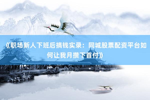 《职场新人下班后搞钱实录：同城股票配资平台如何让我月攒下首付》