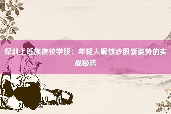 深圳上班族夜校学股：年轻人解锁炒股新姿势的实战秘籍