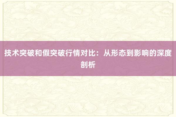 技术突破和假突破行情对比：从形态到影响的深度剖析