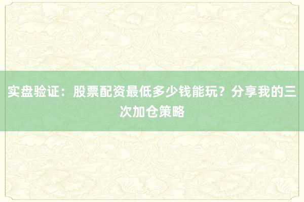 实盘验证：股票配资最低多少钱能玩？分享我的三次加仓策略