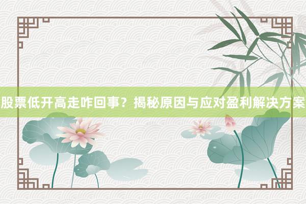 股票低开高走咋回事？揭秘原因与应对盈利解决方案