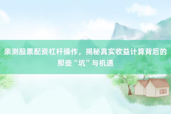 亲测股票配资杠杆操作，揭秘真实收益计算背后的那些“坑”与机遇
