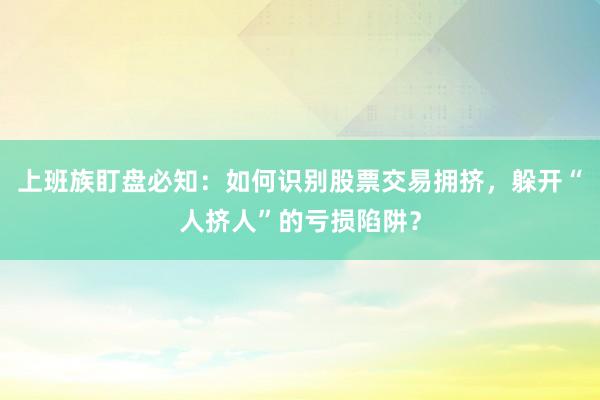 上班族盯盘必知：如何识别股票交易拥挤，躲开“人挤人”的亏损陷阱？