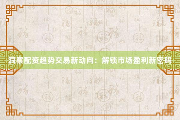 洞察配资趋势交易新动向：解锁市场盈利新密码