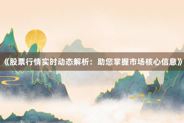 《股票行情实时动态解析：助您掌握市场核心信息》