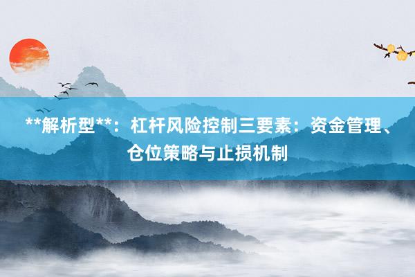 **解析型**：杠杆风险控制三要素：资金管理、仓位策略与止损机制