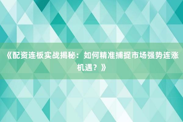 《配资连板实战揭秘：如何精准捕捉市场强势连涨机遇？》