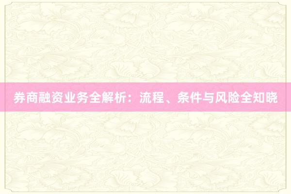券商融资业务全解析：流程、条件与风险全知晓