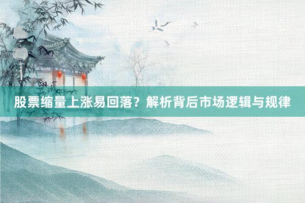 股票缩量上涨易回落？解析背后市场逻辑与规律