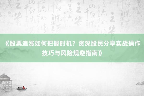 《股票追涨如何把握时机？资深股民分享实战操作技巧与风险规避指南》