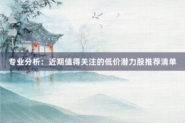 专业分析：近期值得关注的低价潜力股推荐清单