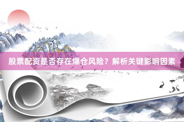 股票配资是否存在爆仓风险？解析关键影响因素