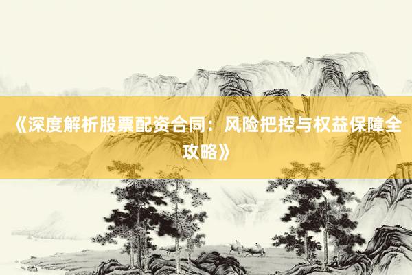 《深度解析股票配资合同：风险把控与权益保障全攻略》