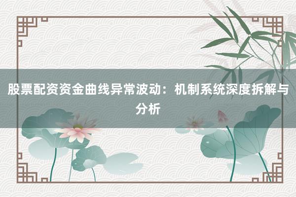 股票配资资金曲线异常波动：机制系统深度拆解与分析