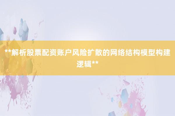 **解析股票配资账户风险扩散的网络结构模型构建逻辑**