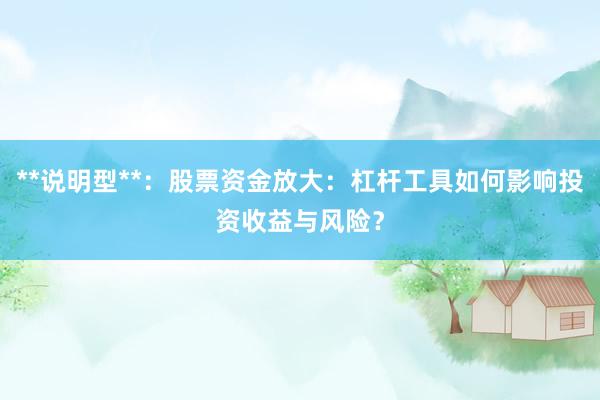 **说明型**：股票资金放大：杠杆工具如何影响投资收益与风险？