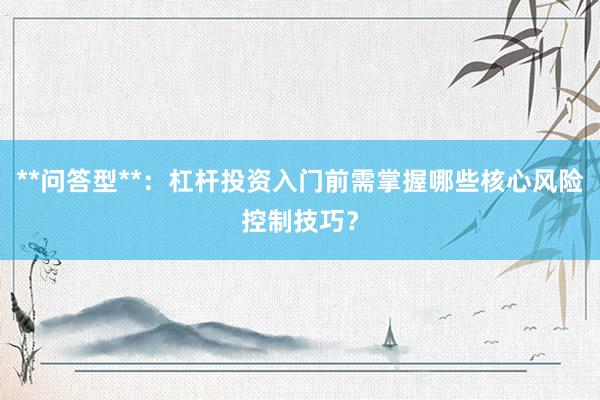 **问答型**：杠杆投资入门前需掌握哪些核心风险控制技巧？