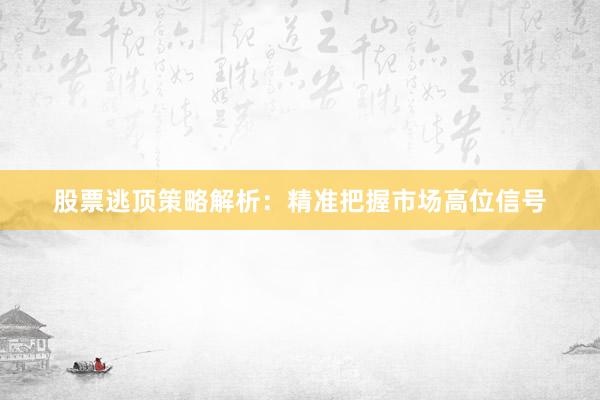 股票逃顶策略解析：精准把握市场高位信号